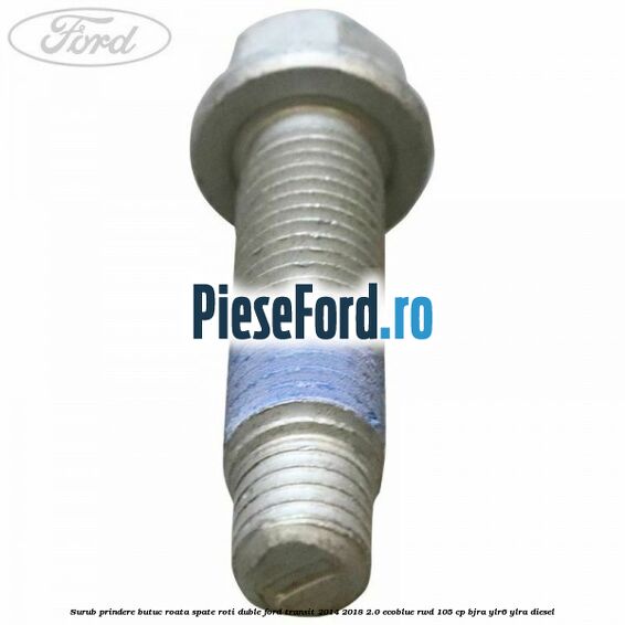 Surub prindere butuc roata spate roti duble Ford Transit 2014-2018 2.0 EcoBlue RWD 105 cp Surub prindere butuc roata spate roti duble Ford Transit 2014-2018 2.0 EcoBlue RWD 105 cp BJRA, YLR6, YLRA diesel