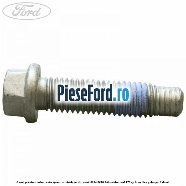 Surub prindere butuc roata spate roti duble Ford Transit 2014-2018 2.0 EcoBlue RWD 170 cp BLHA, BLRA, YNHA, YNR6 diesel