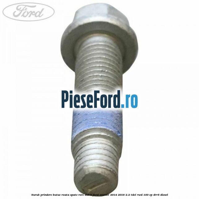 Surub prindere butuc roata spate roti duble Ford Transit 2014-2018 2.2 TDCi RWD 100 cp DRR5 diesel
