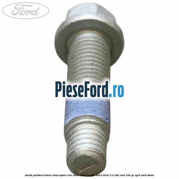 Surub prindere butuc roata spate roti duble Ford Transit 2014-2018 2.2 TDCi RWD 125 cp CYR5, USR6 diesel