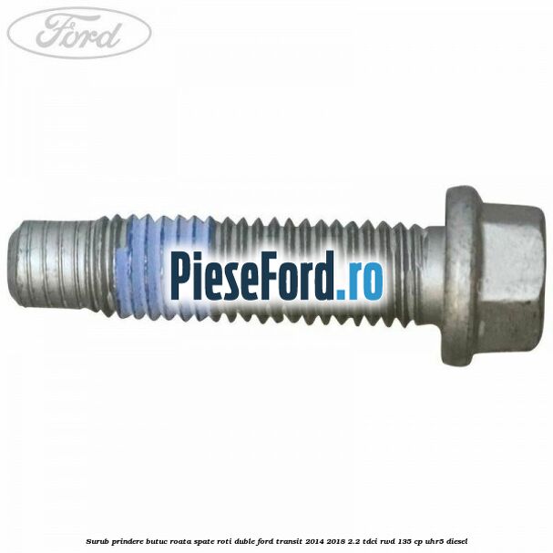 Surub prindere butuc roata spate roti duble Ford Transit 2014-2018 2.2 TDCi RWD 135 cp Surub prindere butuc roata spate roti duble Ford Transit 2014-2018 2.2 TDCi RWD 135 cp UHR5 diesel