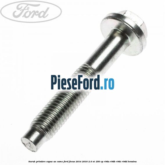 Surub prindere capac ax came Ford Focus 2014-2018 2.0 ST 250 cp Surub prindere capac ax came Ford Focus 2014-2018 2.0 ST 250 cp R9DA, R9DB, R9DC, R9DD benzina