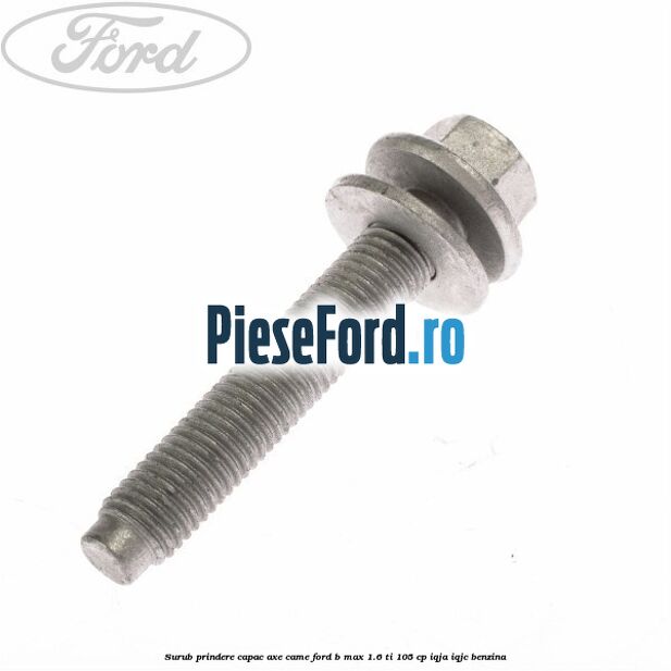 Surub prindere capac axe came Ford B-Max 1.6 Ti 105 cp IQJA, IQJC benzina