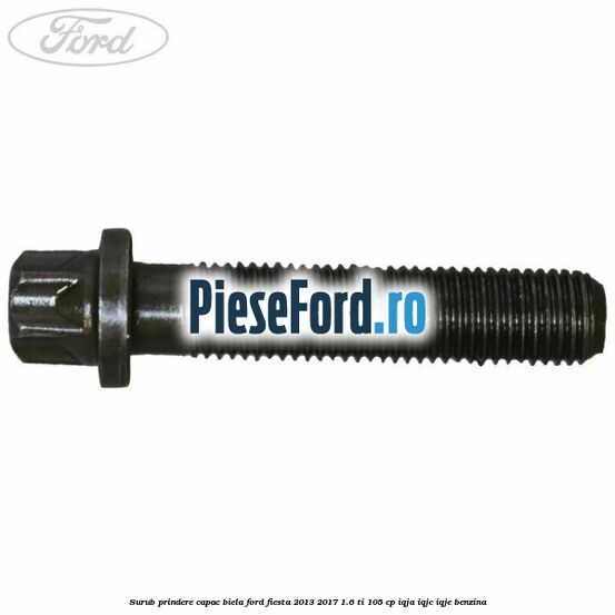 Surub prindere capac biela Ford Fiesta 2013-2017 1.6 Ti 105 cp IQJA, IQJC, IQJE benzina