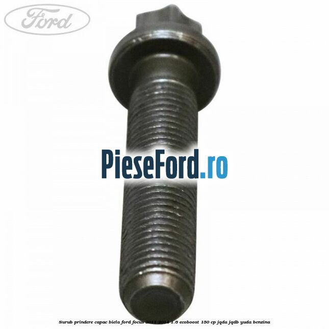 Surub prindere capac biela Ford Focus 2011-2014 1.6 EcoBoost 150 cp Surub prindere capac biela Ford Focus 2011-2014 1.6 EcoBoost 150 cp JQDA, JQDB, YUDA benzina