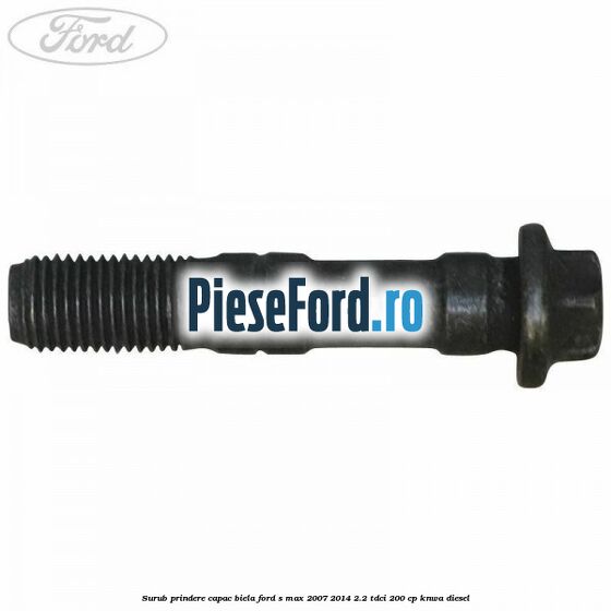 Surub prindere capac biela Ford S-Max 2007-2014 2.2 TDCi 200 cp KNWA diesel