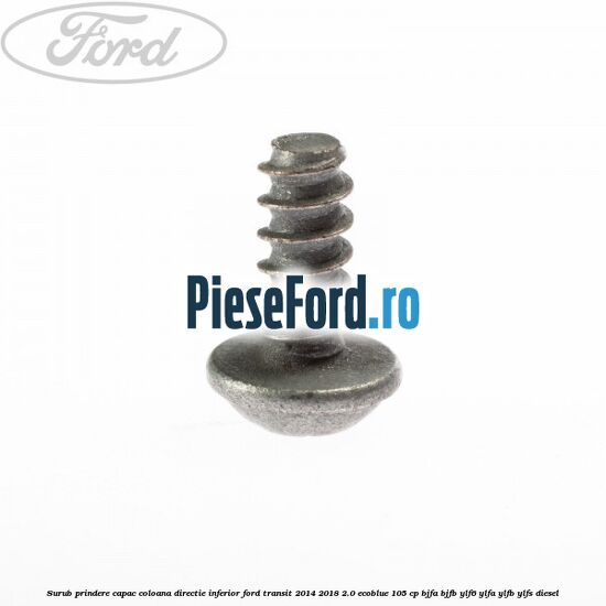 Surub prindere capac coloana directie inferior Ford Transit 2014-2018 2.0 EcoBlue 105 cp Surub prindere capac coloana directie inferior Ford Transit 2014-2018 2.0 EcoBlue 105 cp BJFA, BJFB, YLF6, YLFA, YLFB, YLFS diesel