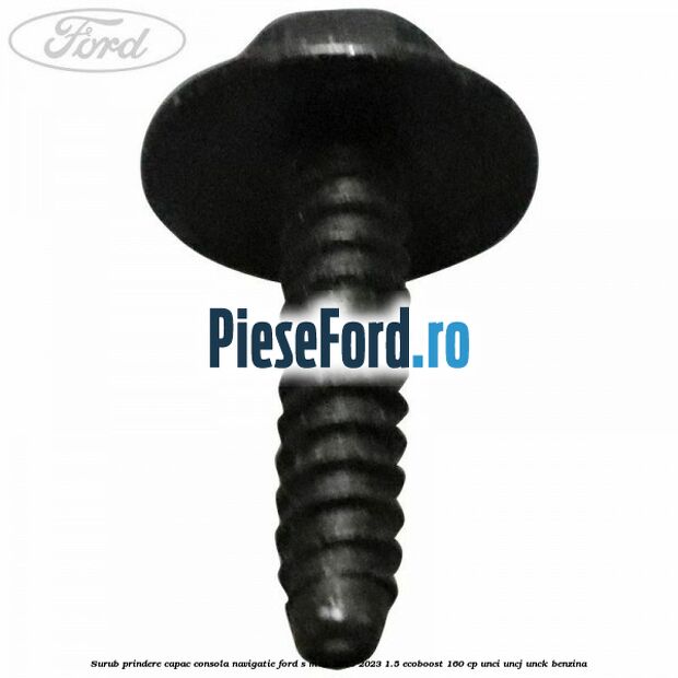 Surub prindere capac consola navigatie Ford S-Max 2015-2023 1.5 EcoBoost 160 cp Surub prindere capac consola navigatie Ford S-Max 2015-2023 1.5 EcoBoost 160 cp UNCI, UNCJ, UNCK benzina