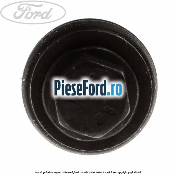 Surub prindere capac culbutori Ford Transit 2006-2014 2.4 TDCi 100 cp Surub prindere capac culbutori Ford Transit 2006-2014 2.4 TDCi 100 cp PHFA, PHFC diesel