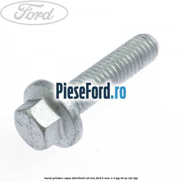 Surub prindere capac distributie 25 mm Ford B-Max 1.4 LPG 90 cp RTJC LPG