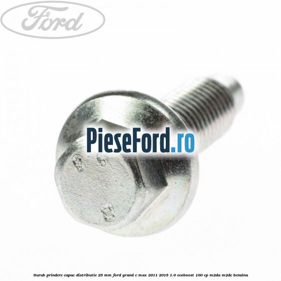 Surub prindere capac distributie 25 mm Ford Grand C-Max 2011-2015 1.0 EcoBoost 100 cp Surub prindere capac distributie 25 mm Ford Grand C-Max 2011-2015 1.0 EcoBoost 100 cp M2DA, M2DC benzina