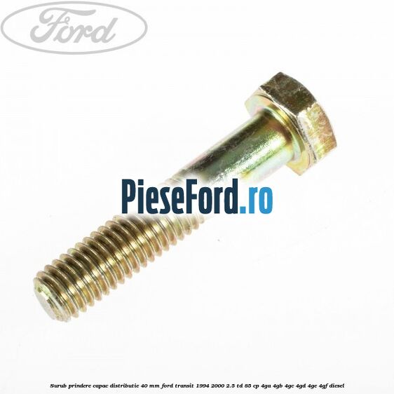 Surub prindere capac distributie 40 mm Ford Transit 1994-2000 2.5 TD 85 cp Surub prindere capac distributie 40 mm Ford Transit 1994-2000 2.5 TD 85 cp 4GA, 4GB, 4GC, 4GD, 4GE, 4GF diesel