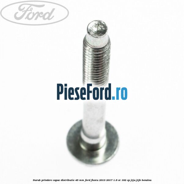 Surub prindere capac distributie 45 mm Ford Fiesta 2013-2017 1.6 ST 182 cp JTJA, JTJB benzina