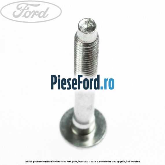 Surub prindere capac distributie 45 mm Ford Focus 2011-2014 1.6 EcoBoost 182 cp JTDA, JTDB benzina