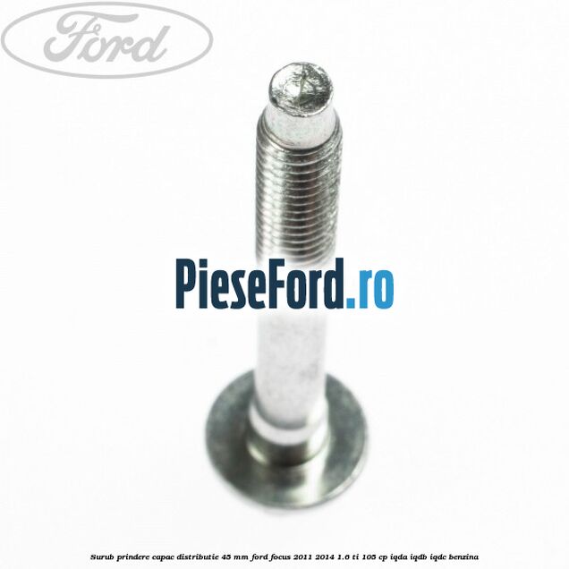 Surub prindere capac distributie 45 mm Ford Focus 2011-2014 1.6 Ti 105 cp IQDA, IQDB, IQDC benzina