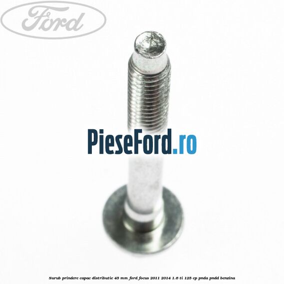 Surub prindere capac distributie 45 mm Ford Focus 2011-2014 1.6 Ti 125 cp PNDA, PNDD benzina
