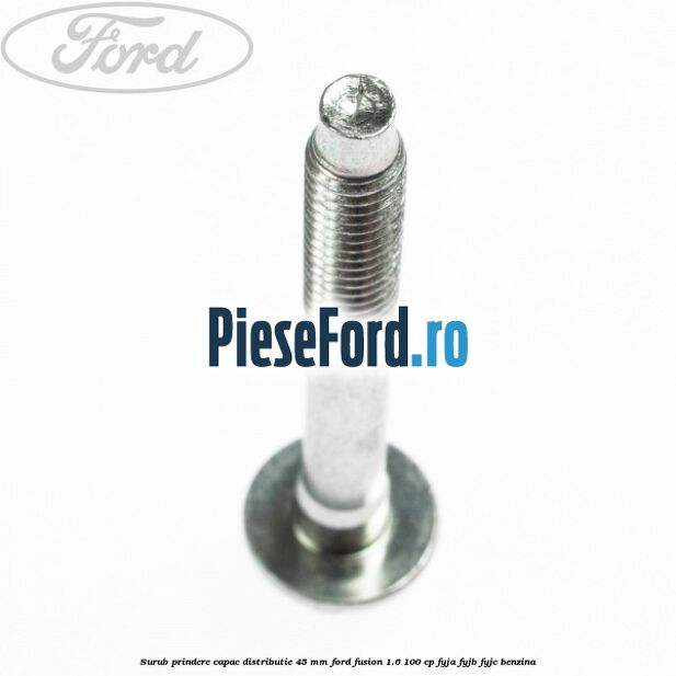 Surub prindere capac distributie 45 mm Ford Fusion 1.6 100 cp FYJA, FYJB, FYJC benzina