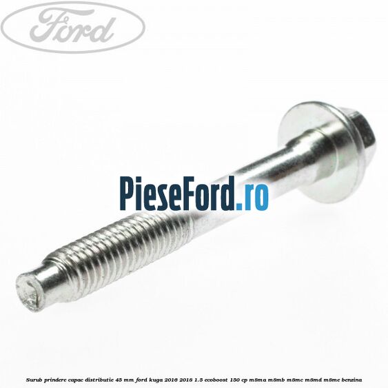 Surub prindere capac distributie 45 mm Ford Kuga 2016-2018 1.5 EcoBoost 150 cp M8MA, M8MB, M8MC, M8MD, M8ME benzina