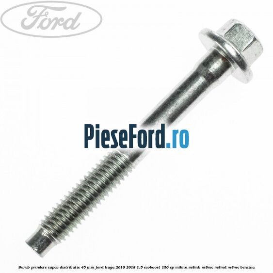 Surub prindere capac distributie 45 mm Ford Kuga 2016-2018 1.5 EcoBoost 150 cp M8MA, M8MB, M8MC, M8MD, M8ME benzina