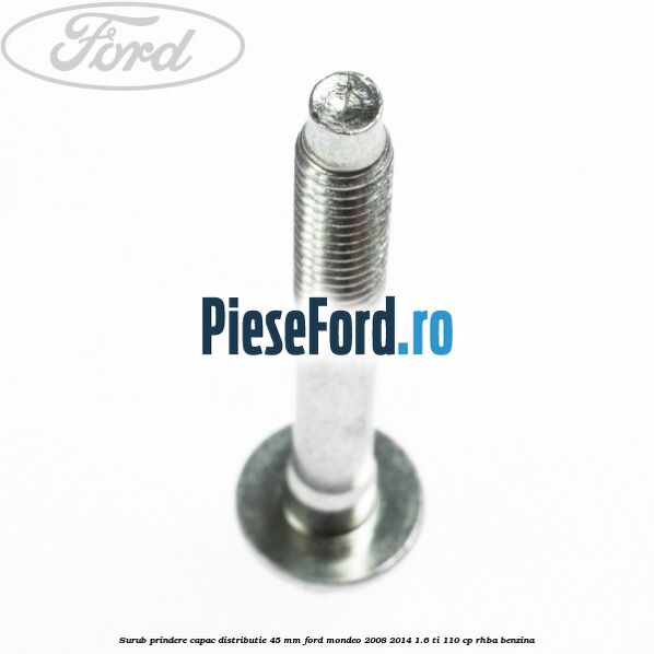 Surub prindere capac distributie 45 mm Ford Mondeo 2008-2014 1.6 Ti 110 cp RHBA benzina