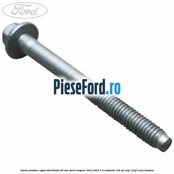 Surub prindere capac distributie 60 mm Ford EcoSport 2013-2018 1.0 EcoBoost 125 cp Surub prindere capac distributie 60 mm Ford EcoSport 2013-2018 1.0 EcoBoost 125 cp M1JC, M1JJ, M1JU benzina