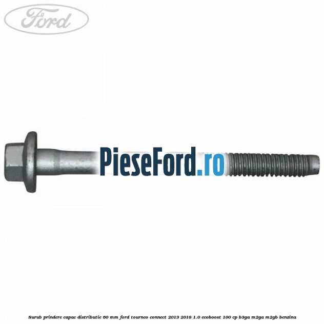Surub prindere capac distributie 60 mm Ford Tourneo Connect 2013-2018 1.0 EcoBoost 100 cp Surub prindere capac distributie 60 mm Ford Tourneo Connect 2013-2018 1.0 EcoBoost 100 cp B3GA, M2GA, M2GB benzina