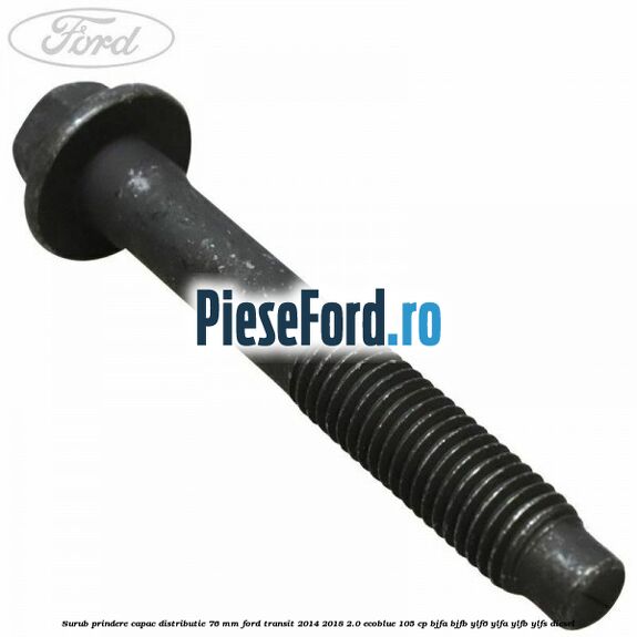 Surub prindere capac distributie 76 mm Ford Transit 2014-2018 2.0 EcoBlue 105 cp BJFA, BJFB, YLF6, YLFA, YLFB, YLFS diesel