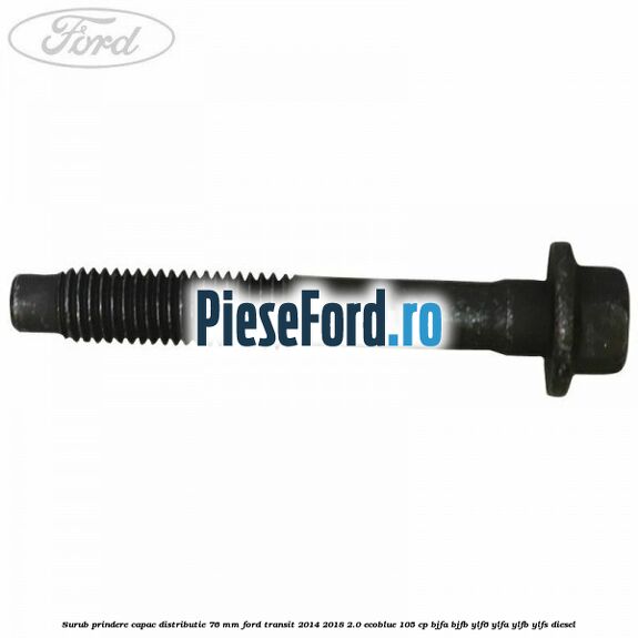 Surub prindere capac distributie 76 mm Ford Transit 2014-2018 2.0 EcoBlue 105 cp Surub prindere capac distributie 76 mm Ford Transit 2014-2018 2.0 EcoBlue 105 cp BJFA, BJFB, YLF6, YLFA, YLFB, YLFS diesel