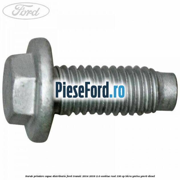 Surub prindere capac distributie Ford Transit 2014-2018 2.0 EcoBlue RWD 130 cp BKRA, YMHA, YMR6 diesel