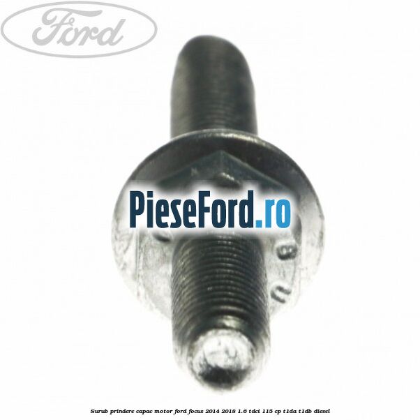 Surub prindere capac motor Ford Focus 2014-2018 1.6 TDCi 115 cp T1DA, T1DB diesel