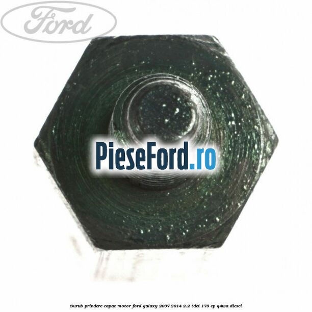 Surub prindere capac motor Ford Galaxy 2007-2014 2.2 TDCi 175 cp Q4WA diesel
