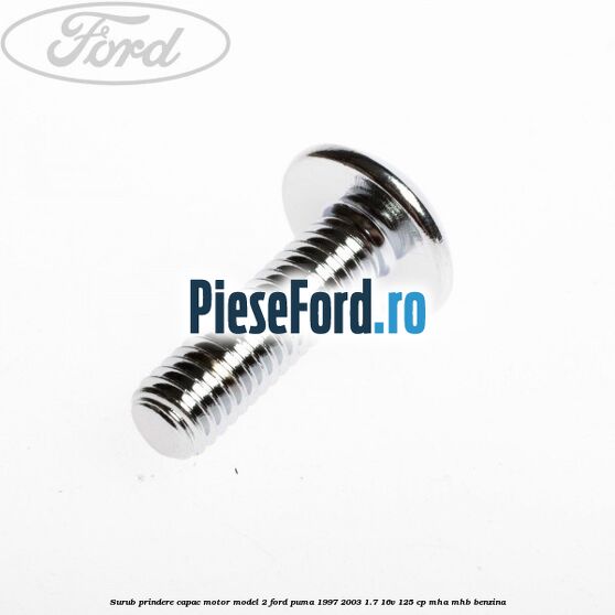 Surub prindere capac motor model 2 Ford Puma 1997-2003 1.7 16V 125 cp Surub prindere capac motor model 2 Ford Puma 1997-2003 1.7 16V 125 cp MHA, MHB benzina