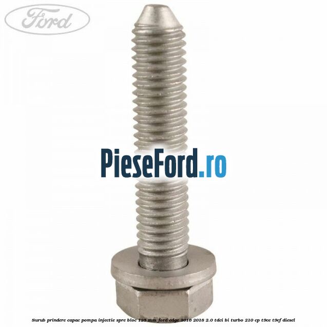 Surub prindere capac pompa injectie spre bloc 125 MM Ford Edge 2016-2018 2.0 TDCi Bi-Turbo 210 cp T9CE, T9CF diesel