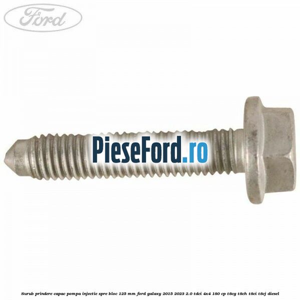 Surub prindere capac pompa injectie spre bloc 125 MM Ford Galaxy 2015-2023 2.0 TDCi 4x4 180 cp Surub prindere capac pompa injectie spre bloc 125 MM Ford Galaxy 2015-2023 2.0 TDCi 4x4 180 cp T8CG, T8CH, T8CI, T8CJ diesel