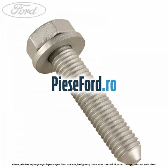 Surub prindere capac pompa injectie spre bloc 125 MM Ford Galaxy 2015-2023 2.0 TDCi BI-Turbo 210 cp T9CB, T9CC, T9CD diesel
