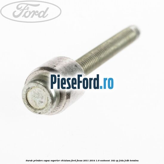 Surub prindere capac superior chiulasa Ford Focus 2011-2014 1.6 EcoBoost 182 cp Surub prindere capac superior chiulasa Ford Focus 2011-2014 1.6 EcoBoost 182 cp JTDA, JTDB benzina
