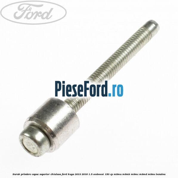 Surub prindere capac superior chiulasa Ford Kuga 2013-2016 1.5 EcoBoost 150 cp Surub prindere capac superior chiulasa Ford Kuga 2013-2016 1.5 EcoBoost 150 cp M8MA, M8MB, M8MC, M8MD, M8ME benzina