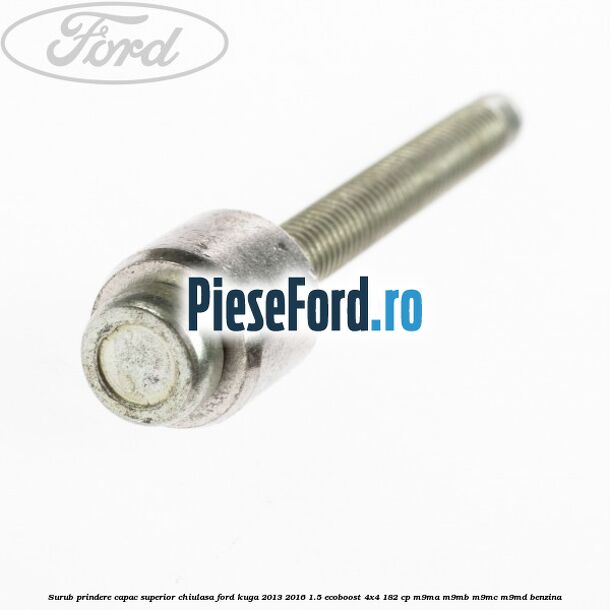 Surub prindere capac superior chiulasa Ford Kuga 2013-2016 1.5 EcoBoost 4x4 182 cp M9MA, M9MB, M9MC, M9MD benzina