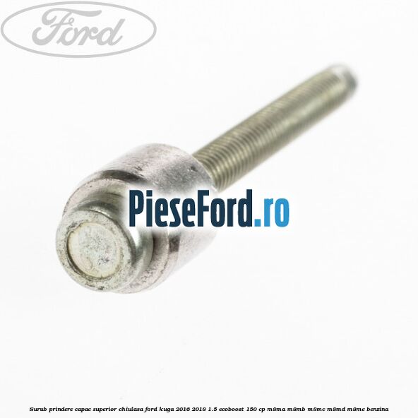 Surub prindere capac superior chiulasa Ford Kuga 2016-2018 1.5 EcoBoost 150 cp M8MA, M8MB, M8MC, M8MD, M8ME benzina