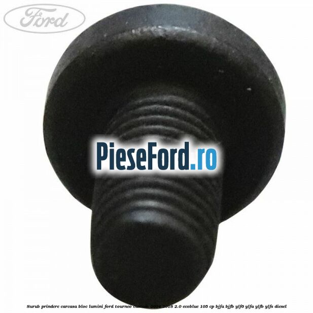 Surub prindere carcasa bloc lumini Ford Tourneo Custom 2014-2018 2.0 EcoBlue 105 cp BJFA, BJFB, YLF6, YLFA, YLFB, YLFS diesel