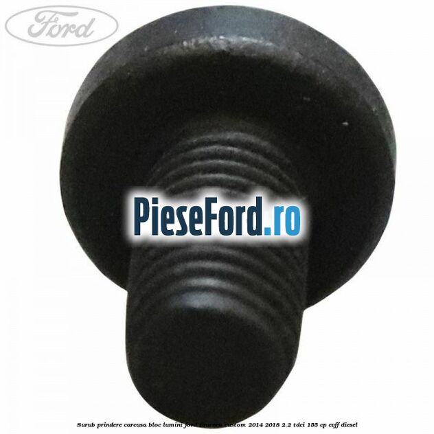 Surub prindere carcasa bloc lumini Ford Tourneo Custom 2014-2018 2.2 TDCi 155 cp Surub prindere carcasa bloc lumini Ford Tourneo Custom 2014-2018 2.2 TDCi 155 cp CVFF diesel