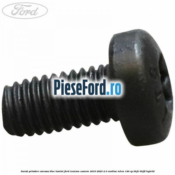 Surub prindere carcasa bloc lumini Ford Tourneo Custom 2019-2023 2.0 EcoBlue mHEV 130 cp BKFC, BKFD Hybrid
