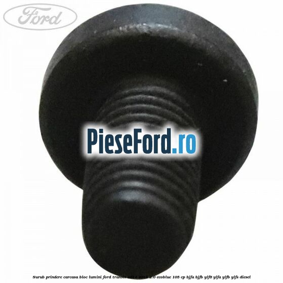 Surub prindere carcasa bloc lumini Ford Transit 2014-2018 2.0 EcoBlue 105 cp BJFA, BJFB, YLF6, YLFA, YLFB, YLFS diesel