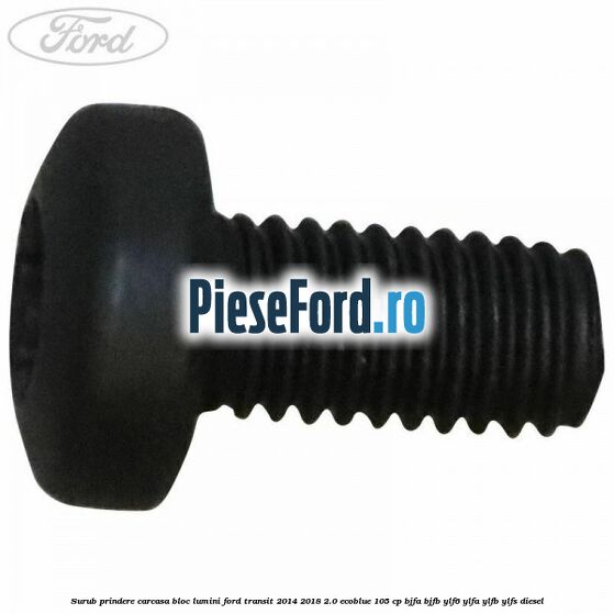 Surub prindere carcasa bloc lumini Ford Transit 2014-2018 2.0 EcoBlue 105 cp BJFA, BJFB, YLF6, YLFA, YLFB, YLFS diesel