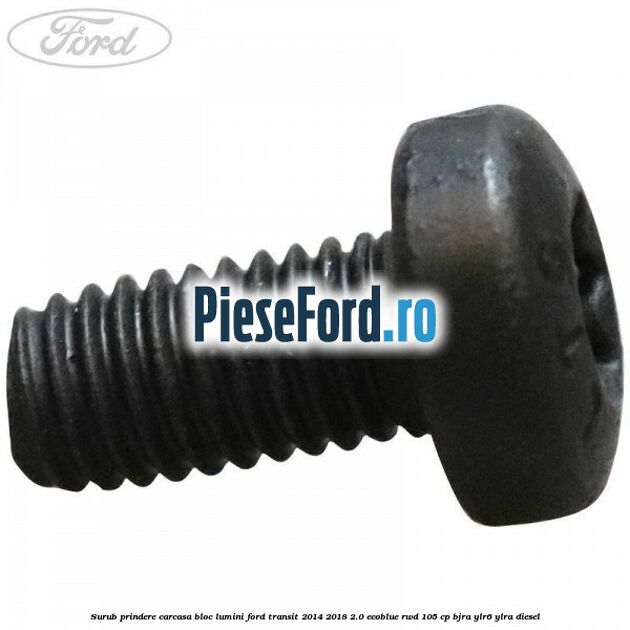 Surub prindere carcasa bloc lumini Ford Transit 2014-2018 2.0 EcoBlue RWD 105 cp BJRA, YLR6, YLRA diesel
