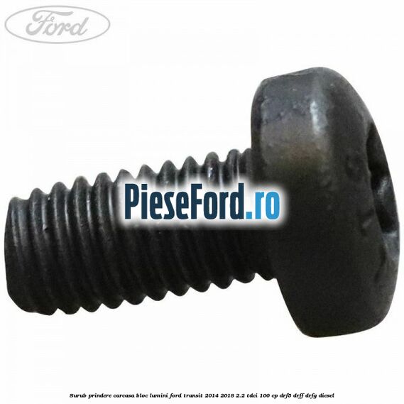 Surub prindere carcasa bloc lumini Ford Transit 2014-2018 2.2 TDCi 100 cp DRF5, DRFF, DRFG diesel