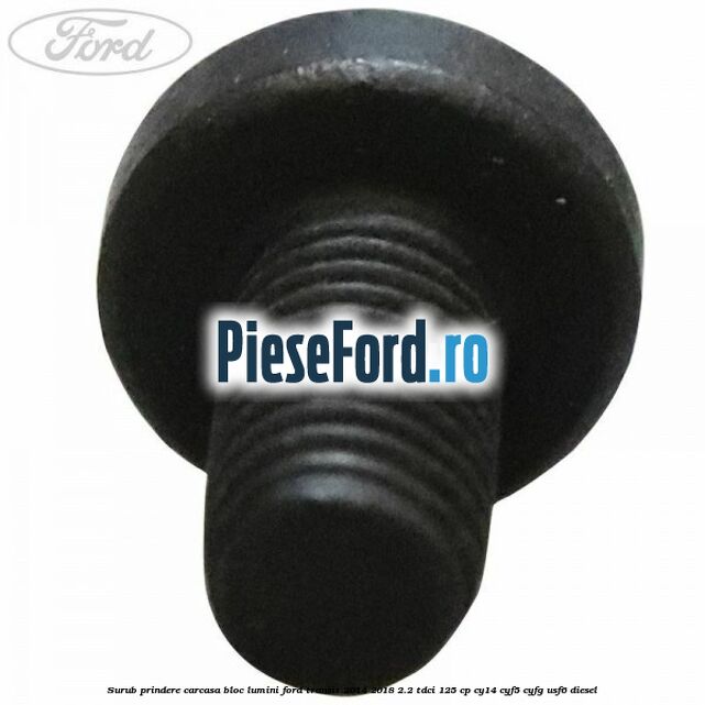 Surub prindere carcasa bloc lumini Ford Transit 2014-2018 2.2 TDCi 125 cp CY14, CYF5, CYFG, USF6 diesel