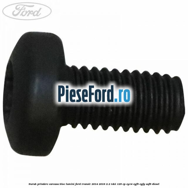 Surub prindere carcasa bloc lumini Ford Transit 2014-2018 2.2 TDCi 125 cp CY14, CYF5, CYFG, USF6 diesel