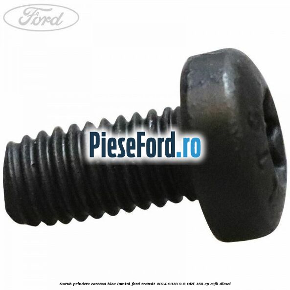 Surub prindere carcasa bloc lumini Ford Transit 2014-2018 2.2 TDCi 155 cp CVF5 diesel