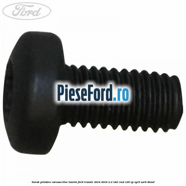 Surub prindere carcasa bloc lumini Ford Transit 2014-2018 2.2 TDCi RWD 125 cp CYR5, USR6 diesel